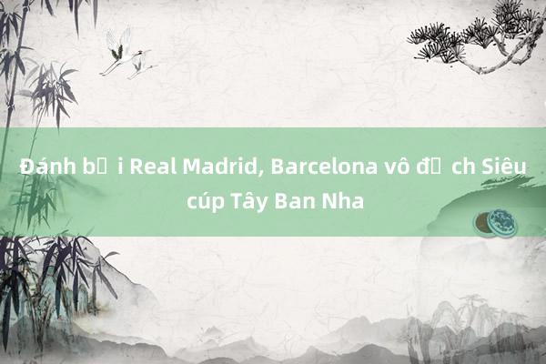 Đánh bại Real Madrid， Barcelona vô địch Siêu cúp Tây Ban Nha