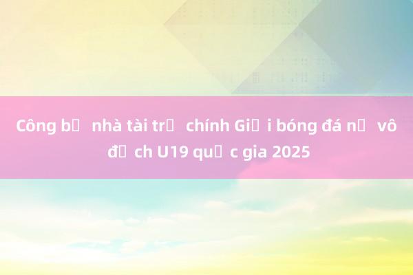 Công bố nhà tài trợ chính Giải bóng đá nữ vô địch U19 quốc gia 2025