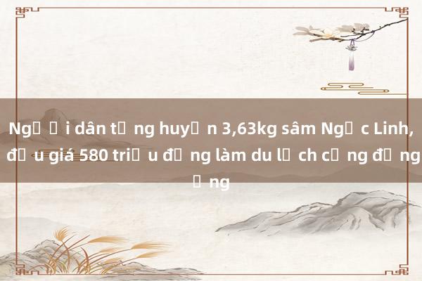 Người dân tặng huyện 3，63kg sâm Ngọc Linh， đấu giá 580 triệu đồng làm du lịch cộng đồng