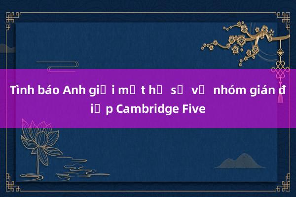 Tình báo Anh giải mật hồ sơ về nhóm gián điệp Cambridge Five