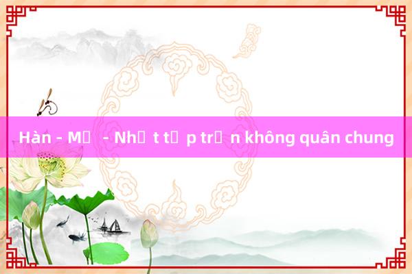 Hàn - Mỹ - Nhật tập trận không quân chung