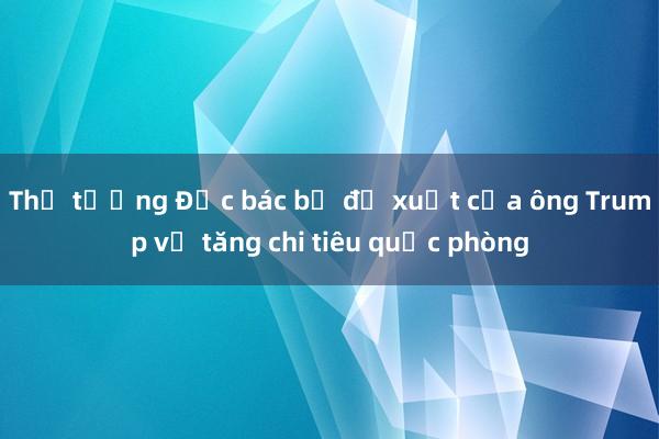 Thủ tướng Đức bác bỏ đề xuất của ông Trump về tăng chi tiêu quốc phòng