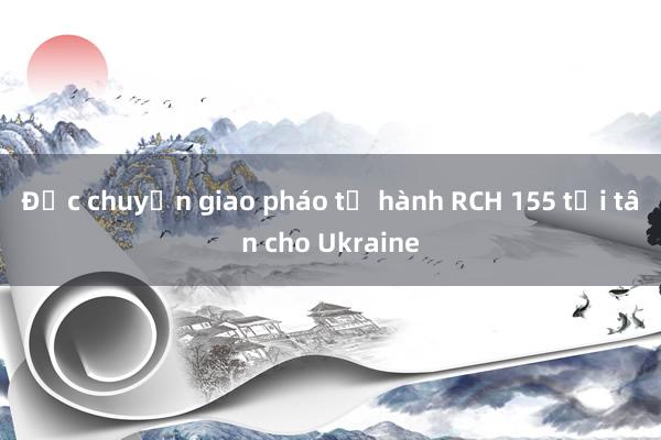 Đức chuyển giao pháo tự hành RCH 155 tối tân cho Ukraine