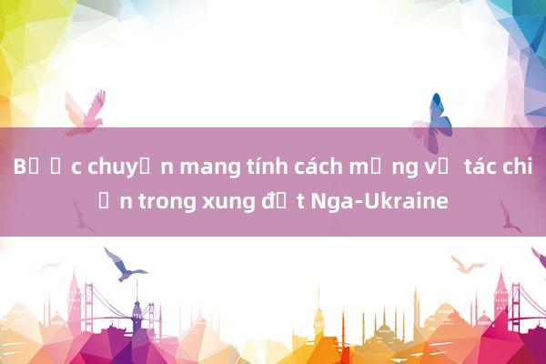 Bước chuyển mang tính cách mạng về tác chiến trong xung đột Nga-Ukraine