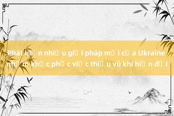 Phát hiện nhiều giải pháp mới của Ukraine nhằm khắc phục việc thiếu vũ khí hiện đại