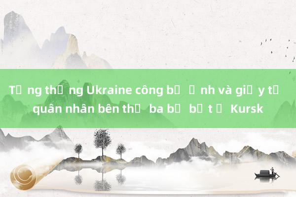 Tổng thống Ukraine công bố ảnh và giấy tờ quân nhân bên thứ ba bị bắt ở Kursk