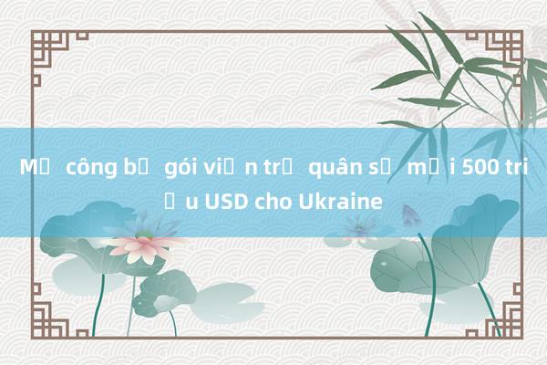 Mỹ công bố gói viện trợ quân sự mới 500 triệu USD cho Ukraine