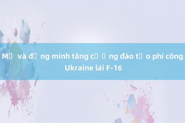 Mỹ và đồng minh tăng cường đào tạo phi công Ukraine lái F-16