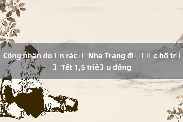 Công nhân dọn rác ở Nha Trang được hỗ trợ Tết 1,5 triệu đồng