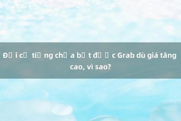 Đợi cả tiếng chưa bắt được Grab dù giá tăng cao， vì sao?