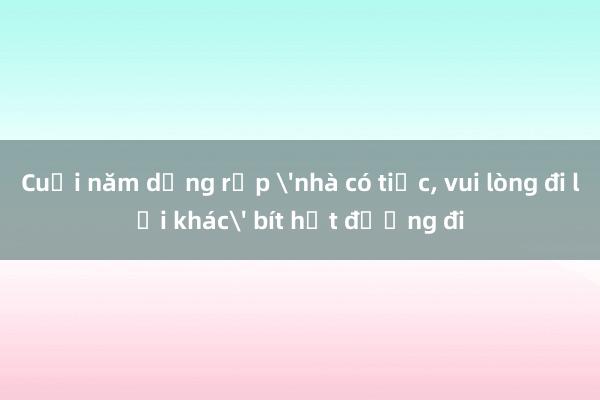 Cuối năm dựng rạp 'nhà có tiệc， vui lòng đi lối khác' bít hết đường đi