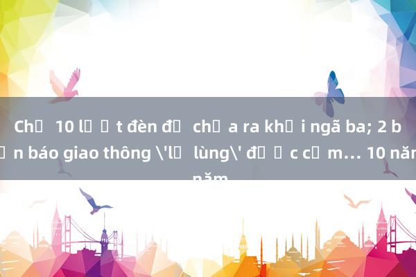 Chờ 10 lượt đèn đỏ chưa ra khỏi ngã ba; 2 biển báo giao thông 'lạ lùng' được cắm… 10 năm