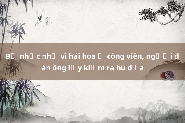 Bị nhắc nhở vì hái hoa ở công viên， người đàn ông lấy kiếm ra hù dọa