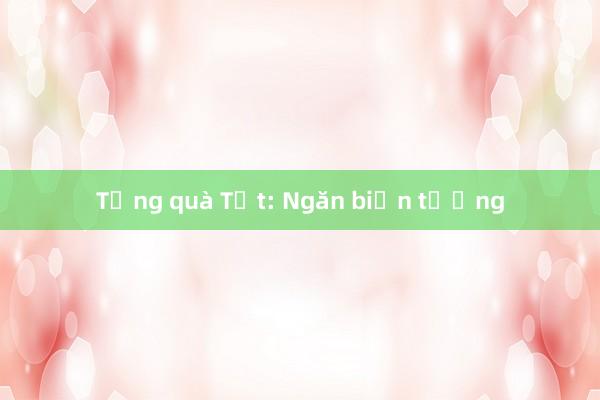 Tặng quà Tết: Ngăn biến tướng