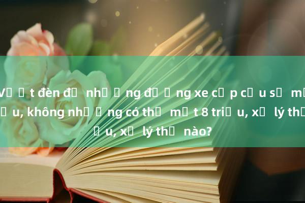 Vượt đèn đỏ nhường đường xe cấp cứu sợ mất 20 triệu， không nhường có thể mất 8 triệu， xử lý thế nào?