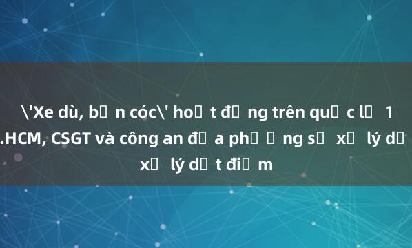 'Xe dù， bến cóc' hoạt động trên quốc lộ 1 tại TP.HCM， CSGT và công an địa phương sẽ xử lý dứt điểm