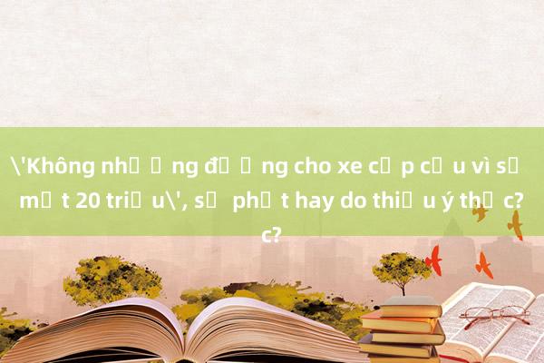 'Không nhường đường cho xe cấp cứu vì sợ mất 20 triệu'， sợ phạt hay do thiếu ý thức?