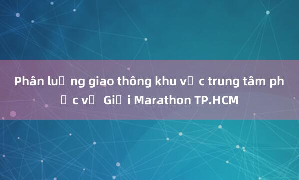 Phân luồng giao thông khu vực trung tâm phục vụ Giải Marathon TP.HCM