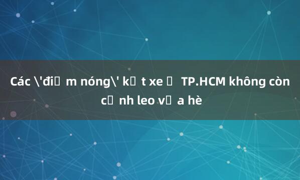 Các 'điểm nóng' kẹt xe ở TP.HCM không còn cảnh leo vỉa hè