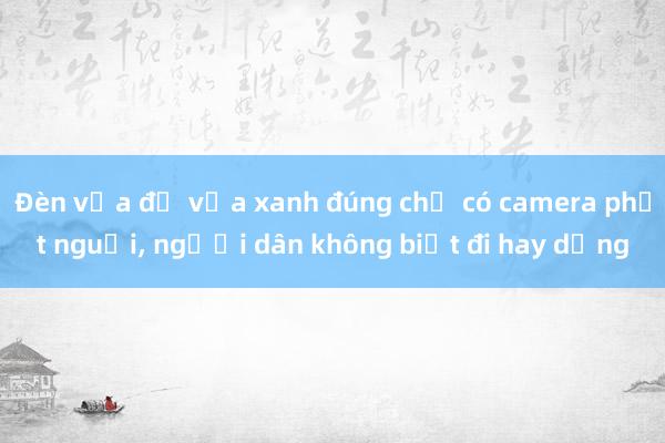 Đèn vừa đỏ vừa xanh đúng chỗ có camera phạt nguội， người dân không biết đi hay dừng