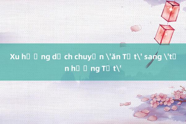 Xu hướng dịch chuyển 'ăn Tết' sang 'tận hưởng Tết'