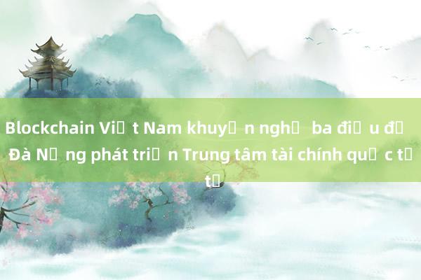 Blockchain Việt Nam khuyến nghị ba điều để Đà Nẵng phát triển Trung tâm tài chính quốc tế