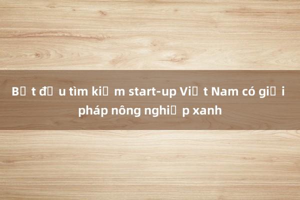 Bắt đầu tìm kiếm start-up Việt Nam có giải pháp nông nghiệp xanh