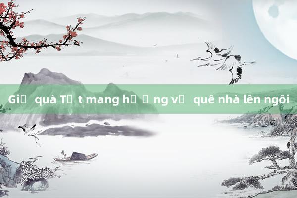 Giỏ quà Tết mang hương vị quê nhà lên ngôi