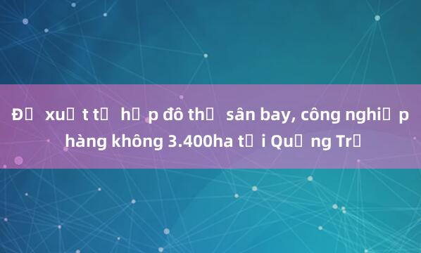 Đề xuất tổ hợp đô thị sân bay, công nghiệp hàng không 3.400ha tại Quảng Trị