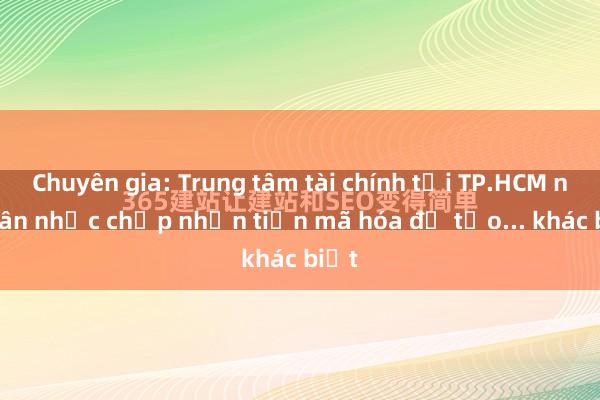 Chuyên gia: Trung tâm tài chính tại TP.HCM nên cân nhắc chấp nhận tiền mã hóa để tạo... khác biệt