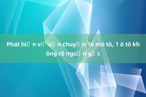 Phát hiện vụ vận chuyển 16 mô tô， 1 ô tô không rõ nguồn gốc