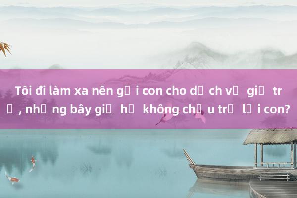 Tôi đi làm xa nên gửi con cho dịch vụ giữ trẻ， nhưng bây giờ họ không chịu trả lại con?