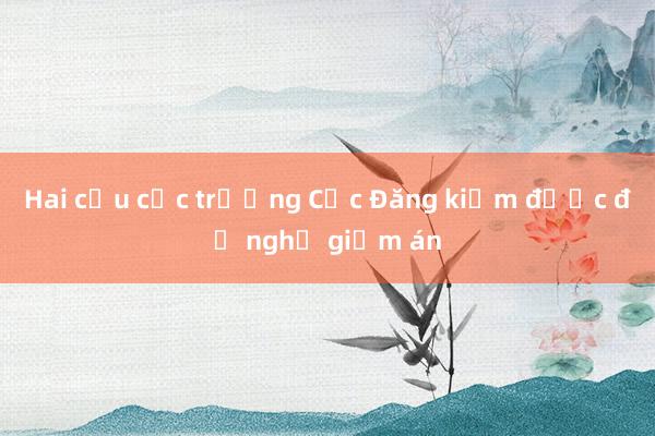 Hai cựu cục trưởng Cục Đăng kiểm được đề nghị giảm án