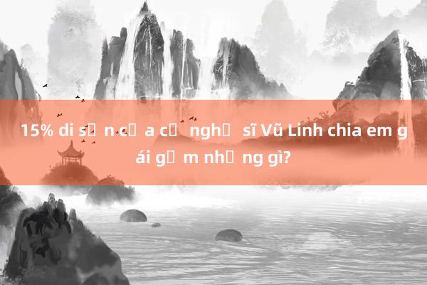 15% di sản của cố nghệ sĩ Vũ Linh chia em gái gồm những gì?