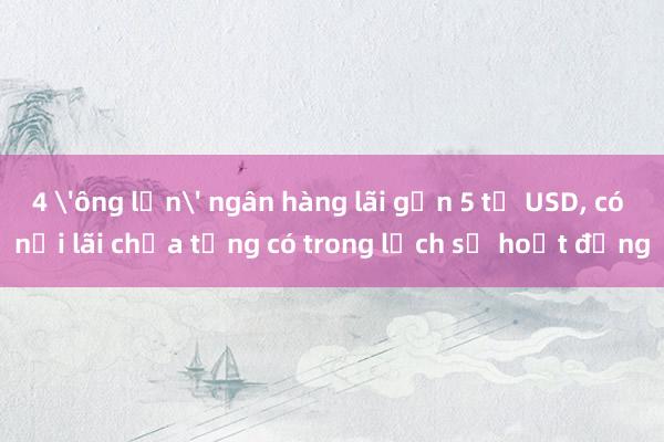 4 'ông lớn' ngân hàng lãi gần 5 tỉ USD, có nơi lãi chưa từng có trong lịch sử hoạt động