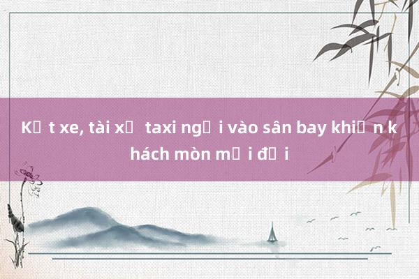 Kẹt xe, tài xế taxi ngại vào sân bay khiến khách mòn mỏi đợi