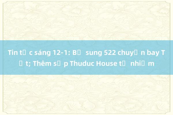 Tin tức sáng 12-1: Bổ sung 522 chuyến bay Tết; Thêm sếp Thuduc House từ nhiệm