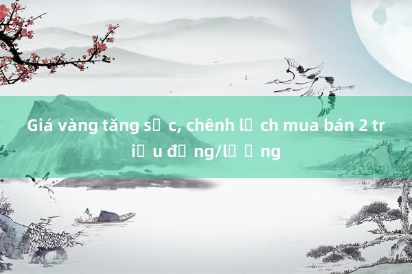 Giá vàng tăng sốc, chênh lệch mua bán 2 triệu đồng/lượng