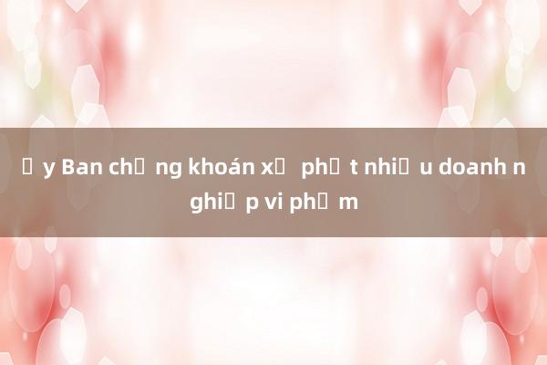 Ủy Ban chứng khoán xử phạt nhiều doanh nghiệp vi phạm