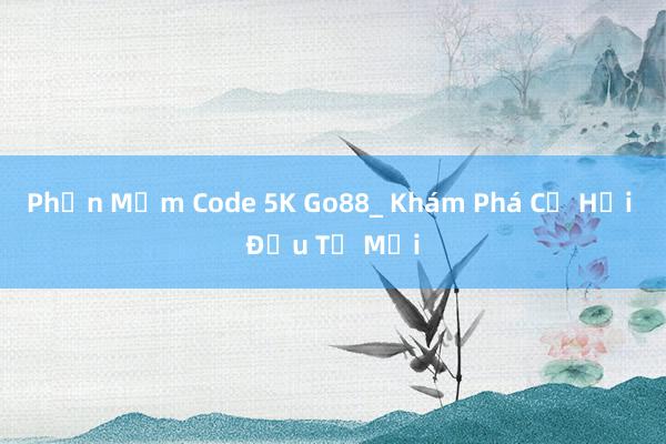 Phần Mềm Code 5K Go88_ Khám Phá Cơ Hội Đầu Tư Mới