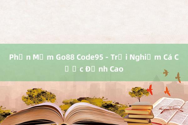 Phần Mềm Go88 Code95 - Trải Nghiệm Cá Cược Đỉnh Cao