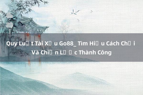 Quy Luật Tài Xỉu Go88_ Tìm Hiểu Cách Chơi Và Chiến Lược Thành Công