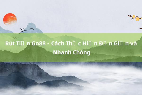 Rút Tiền Go88 - Cách Thực Hiện Đơn Giản và Nhanh Chóng